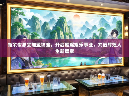 新余夜总会加盟攻略，开启璀璨娱乐事业，共谱辉煌人生新篇章