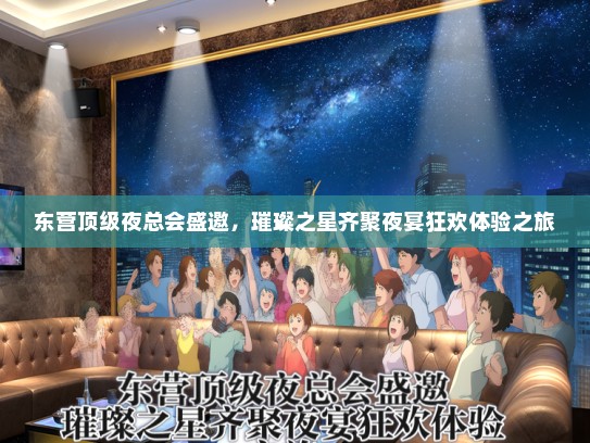 东营顶级夜总会盛邀，璀璨之星齐聚夜宴狂欢体验之旅