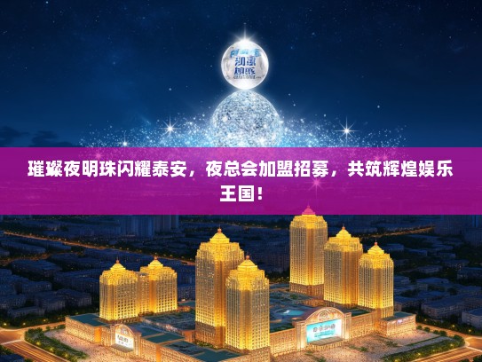 璀璨夜明珠闪耀泰安，夜总会加盟招募，共筑辉煌娱乐王国！