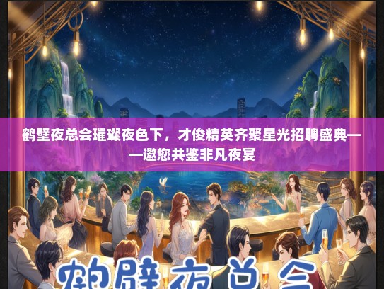 鹤壁夜总会璀璨夜色下，才俊精英齐聚星光招聘盛典——邀您共鉴非凡夜宴