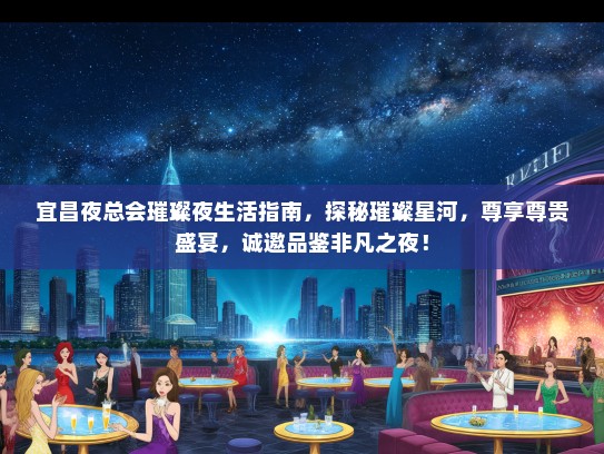 宜昌夜总会璀璨夜生活指南，探秘璀璨星河，尊享尊贵盛宴，诚邀品鉴非凡之夜！