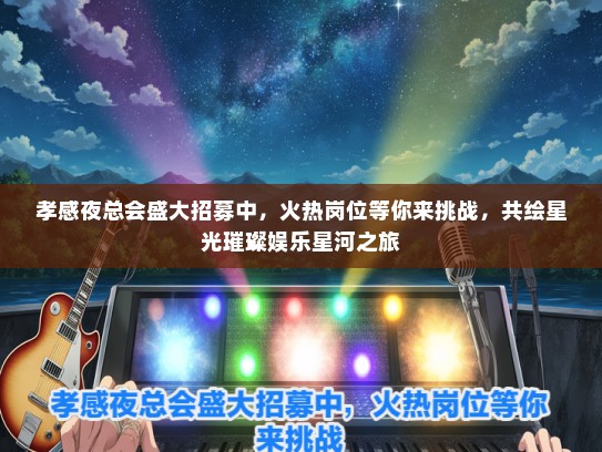 孝感夜总会盛大招募中，火热岗位等你来挑战，共绘星光璀璨娱乐星河之旅