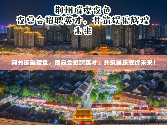 荆州璀璨夜色，夜总会招聘英才，共筑娱乐辉煌未来！