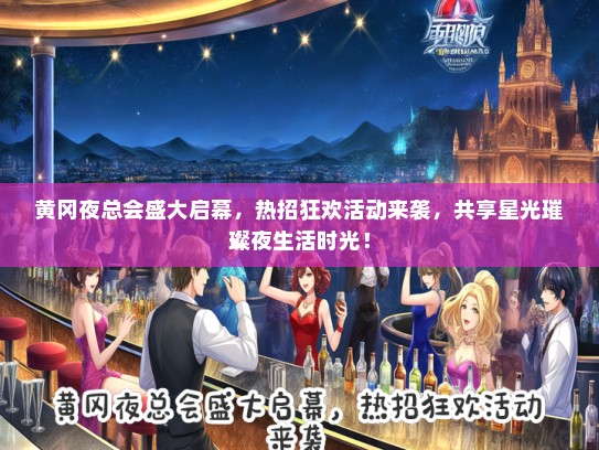黄冈夜总会盛大启幕，热招狂欢活动来袭，共享星光璀璨夜生活时光！