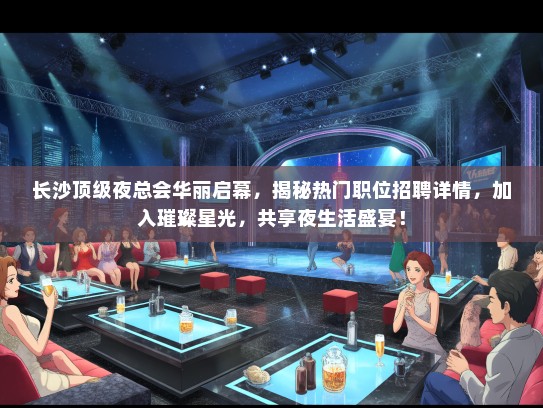 长沙顶级夜总会华丽启幕，揭秘热门职位招聘详情，加入璀璨星光，共享夜生活盛宴！
