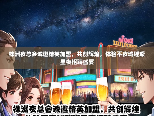 株洲夜总会诚邀精英加盟，共创辉煌，体验不夜城璀璨星夜招聘盛宴