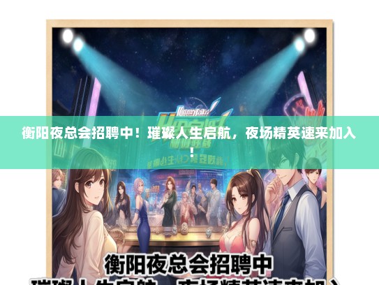 衡阳夜总会招聘中！璀璨人生启航，夜场精英速来加入！