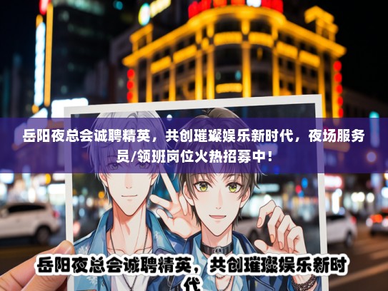 岳阳夜总会诚聘精英，共创璀璨娱乐新时代，夜场服务员/领班岗位火热招募中！