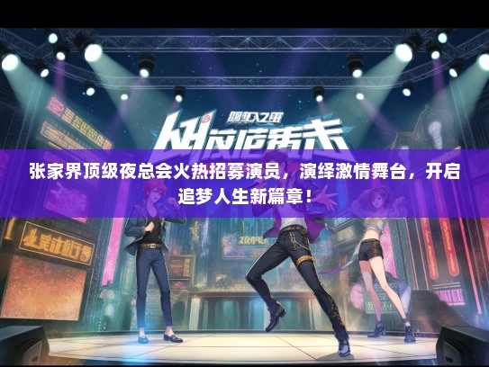 张家界顶级夜总会火热招募演员，演绎激情舞台，开启追梦人生新篇章！