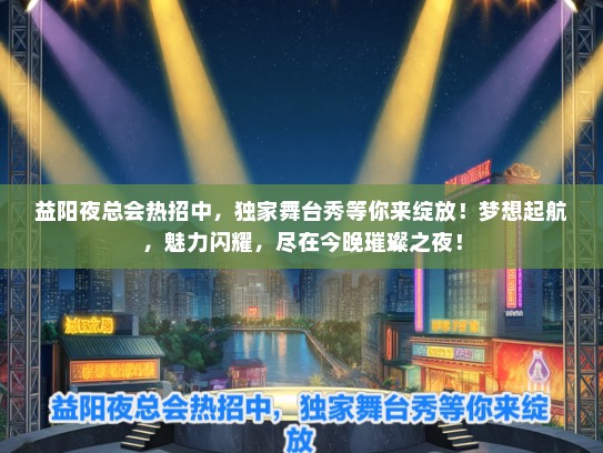 益阳夜总会热招中，独家舞台秀等你来绽放！梦想起航，魅力闪耀，尽在今晚璀璨之夜！