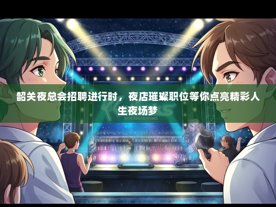 韶关夜总会招聘进行时，夜店璀璨职位等你点亮精彩人生夜场梦