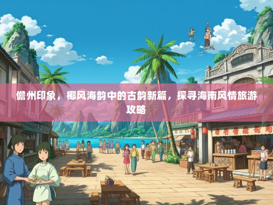 儋州印象，椰风海韵中的古韵新篇，探寻海南风情旅游攻略