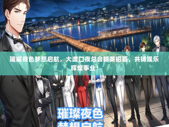 璀璨夜色梦想启航，大渡口夜总会精英招募，共铸娱乐辉煌事业！