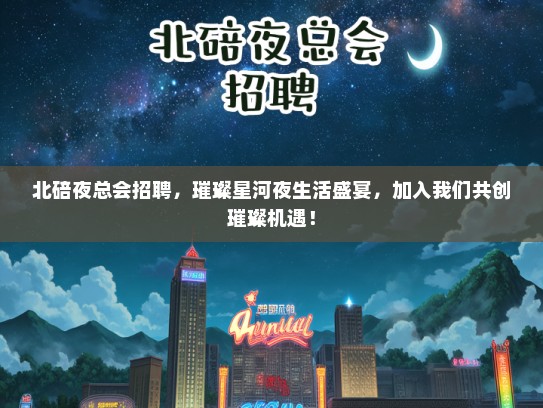 北碚夜总会招聘，璀璨星河夜生活盛宴，加入我们共创璀璨机遇！
