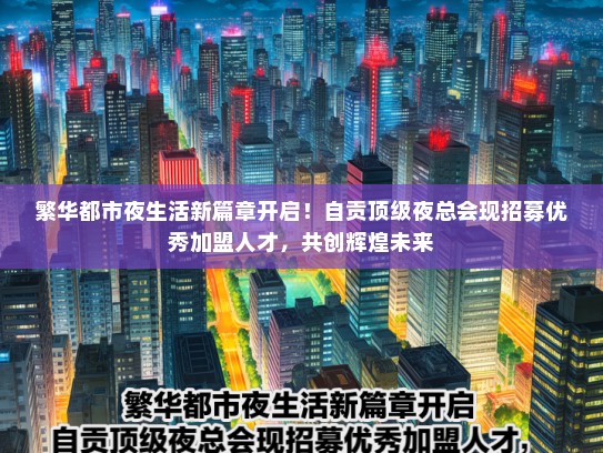 繁华都市夜生活新篇章开启！自贡顶级夜总会现招募优秀加盟人才，共创辉煌未来