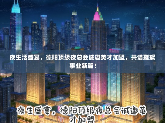 夜生活盛宴，德阳顶级夜总会诚邀英才加盟，共谱璀璨事业新篇！