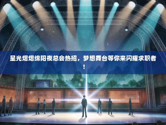 星光熠熠绵阳夜总会热招，梦想舞台等你来闪耀求职者！