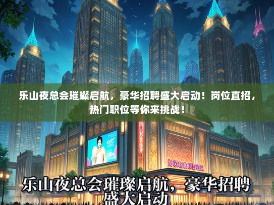 乐山夜总会璀璨启航，豪华招聘盛大启动！岗位直招，热门职位等你来挑战！