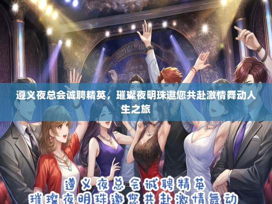 遵义夜总会诚聘精英，璀璨夜明珠邀您共赴激情舞动人生之旅