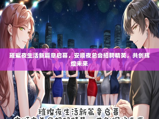 璀璨夜生活新篇章启幕，安顺夜总会招聘精英，共创辉煌未来