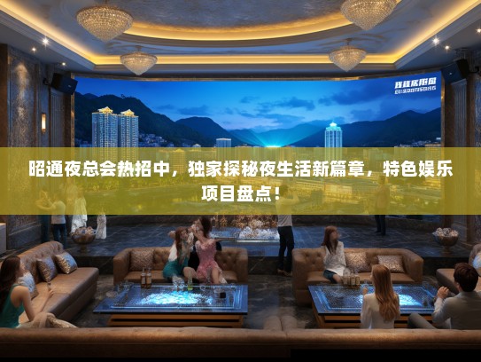 昭通夜总会热招中，独家探秘夜生活新篇章，特色娱乐项目盘点！