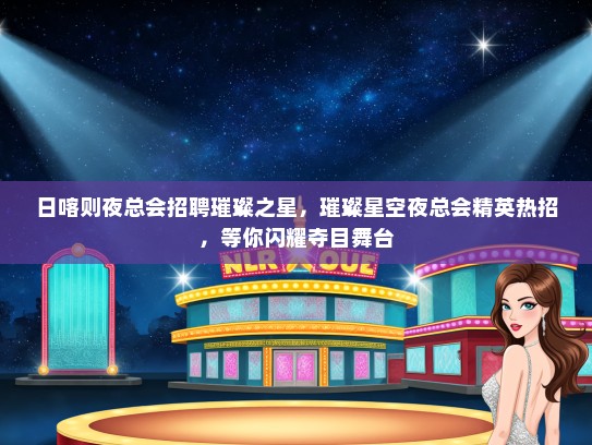 日喀则夜总会招聘璀璨之星，璀璨星空夜总会精英热招，等你闪耀夺目舞台