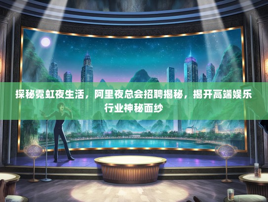探秘霓虹夜生活，阿里夜总会招聘揭秘，揭开高端娱乐行业神秘面纱