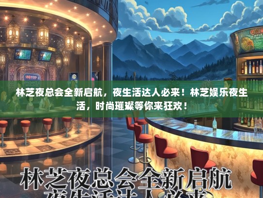 林芝夜总会全新启航，夜生活达人必来！林芝娱乐夜生活，时尚璀璨等你来狂欢！