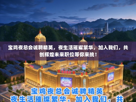 宝鸡夜总会诚聘精英，夜生活璀璨繁华，加入我们，共创辉煌未来职位等你来挑！