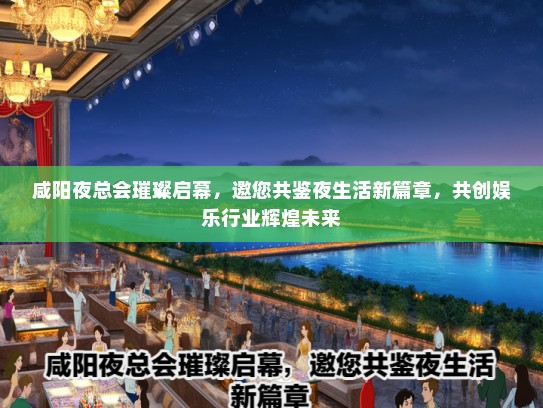 咸阳夜总会璀璨启幕，邀您共鉴夜生活新篇章，共创娱乐行业辉煌未来