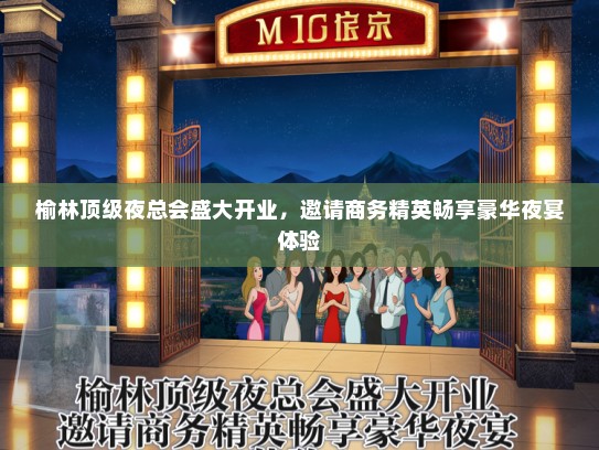 榆林顶级夜总会盛大开业，邀请商务精英畅享豪华夜宴体验
