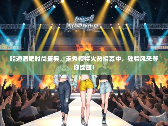 昭通酒吧时尚盛典，走秀礼仪模特火热招募中，独特风采等你绽放！