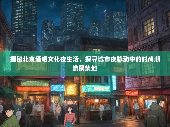 揭秘北京酒吧文化夜生活，探寻城市夜脉动中的时尚潮流聚集地