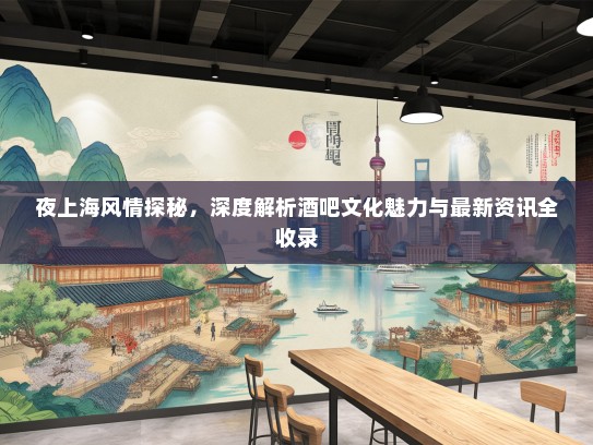 夜上海风情探秘，深度解析酒吧文化魅力与最新资讯全收录