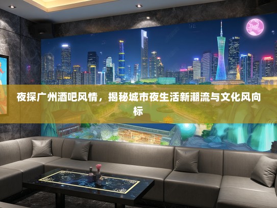 夜探广州酒吧风情，揭秘城市夜生活新潮流与文化风向标