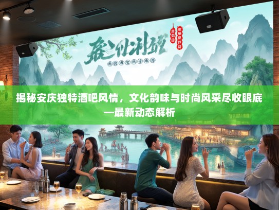揭秘安庆独特酒吧风情，文化韵味与时尚风采尽收眼底—最新动态解析