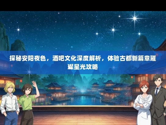 探秘安阳夜色，酒吧文化深度解析，体验古都新篇章璀璨星光攻略