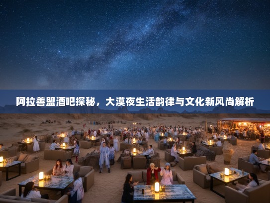阿拉善盟酒吧探秘，大漠夜生活韵律与文化新风尚解析