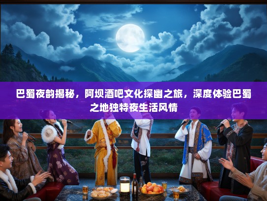 巴蜀夜韵揭秘，阿坝酒吧文化探幽之旅，深度体验巴蜀之地独特夜生活风情