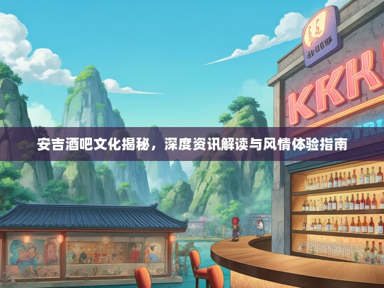安吉酒吧文化揭秘，深度资讯解读与风情体验指南