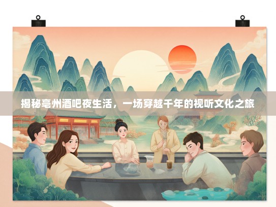 揭秘亳州酒吧夜生活,一场穿越千年的视听文化之旅 揭秘亳州酒吧夜生活,一场穿越千年的视听文化之旅
