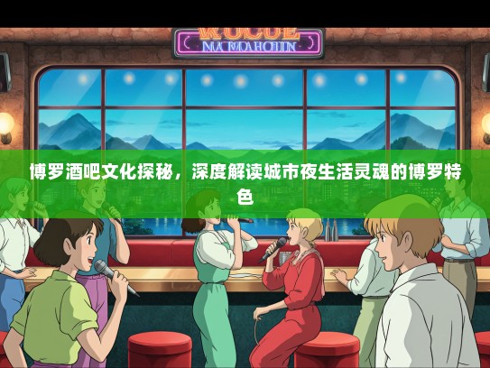 博罗酒吧文化探秘，深度解读城市夜生活灵魂的博罗特色