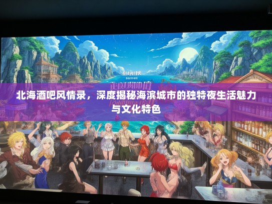 北海酒吧风情录，深度揭秘海滨城市的独特夜生活魅力与文化特色