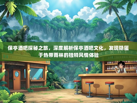 保亭酒吧探秘之旅，深度解析保亭酒吧文化，发现隐匿于热带雨林的独特风情体验