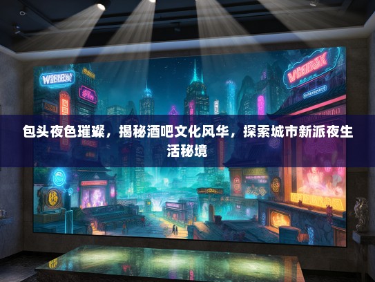 包头夜色璀璨，揭秘酒吧文化风华，探索城市新派夜生活秘境