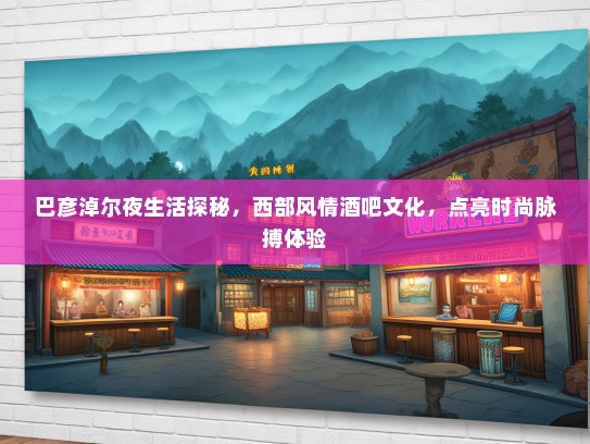 巴彦淖尔夜生活探秘，西部风情酒吧文化，点亮时尚脉搏体验