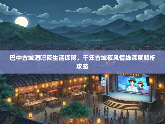 巴中古城酒吧夜生活探秘，千年古城夜风情线深度解析攻略