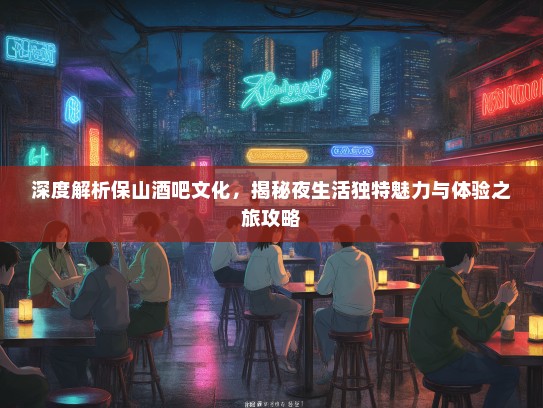 深度解析保山酒吧文化，揭秘夜生活独特魅力与体验之旅攻略