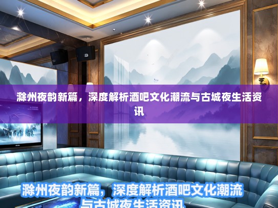 滁州夜韵新篇，深度解析酒吧文化潮流与古城夜生活资讯