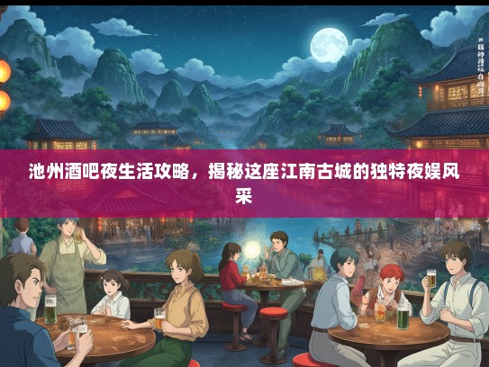 池州酒吧夜生活攻略，揭秘这座江南古城的独特夜娱风采